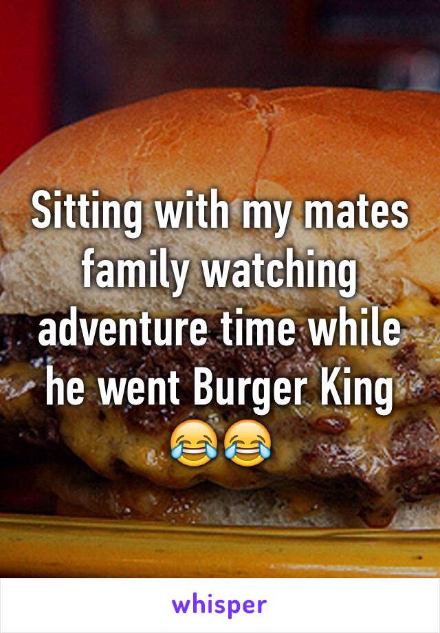 Sitting with my mates family watching adventure time while he went Burger King 😂😂