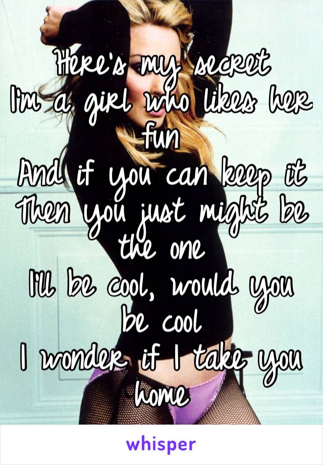 Here's my secret I'm a girl who likes her fun And if you can keep it Then you just might be the one I'll be cool, would you be cool I wonder if I take you home