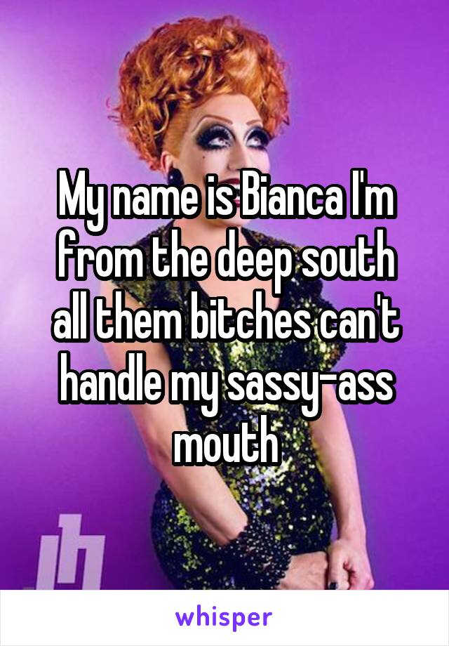 My name is Bianca I'm from the deep south
all them bitches can't handle my sassy-ass mouth