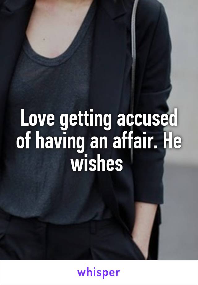 Love getting accused of having an affair. He wishes 