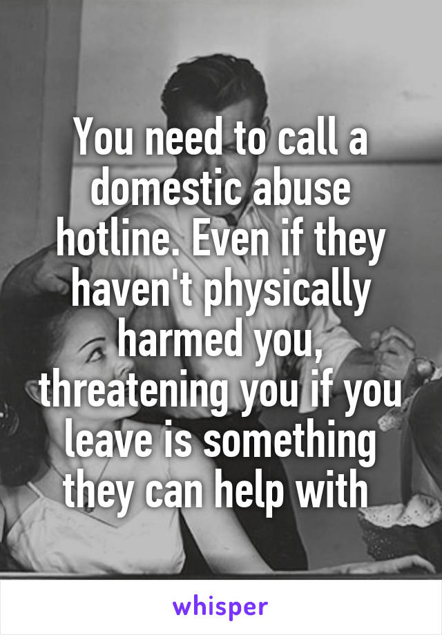 You need to call a domestic abuse hotline. Even if they haven't physically harmed you, threatening you if you leave is something they can help with 