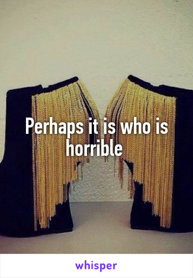 Perhaps it is who is horrible 