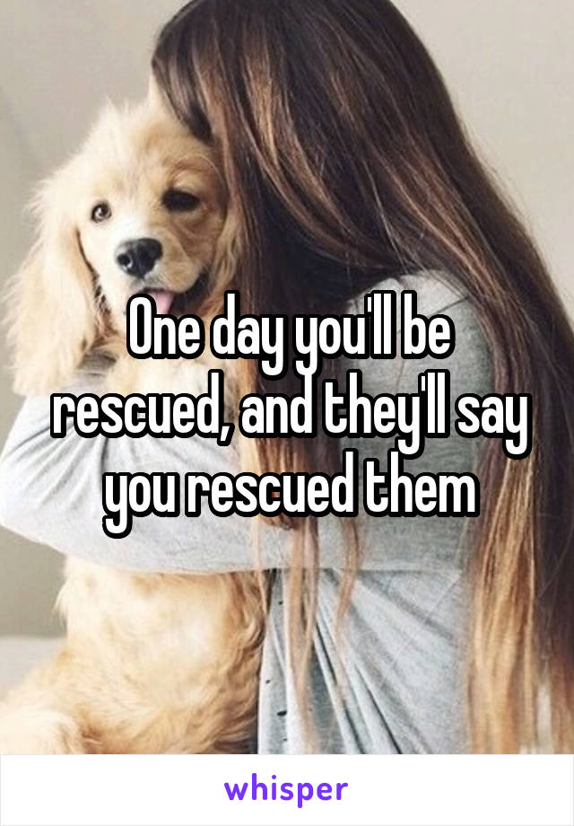 One day you'll be rescued, and they'll say you rescued them