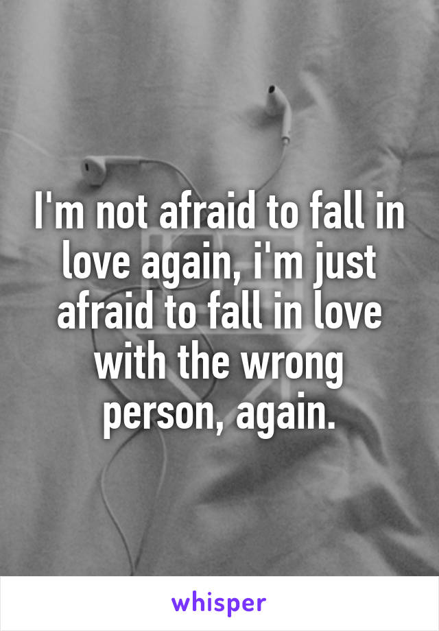 I'm not afraid to fall in love again, i'm just afraid to fall in love with the wrong person, again.