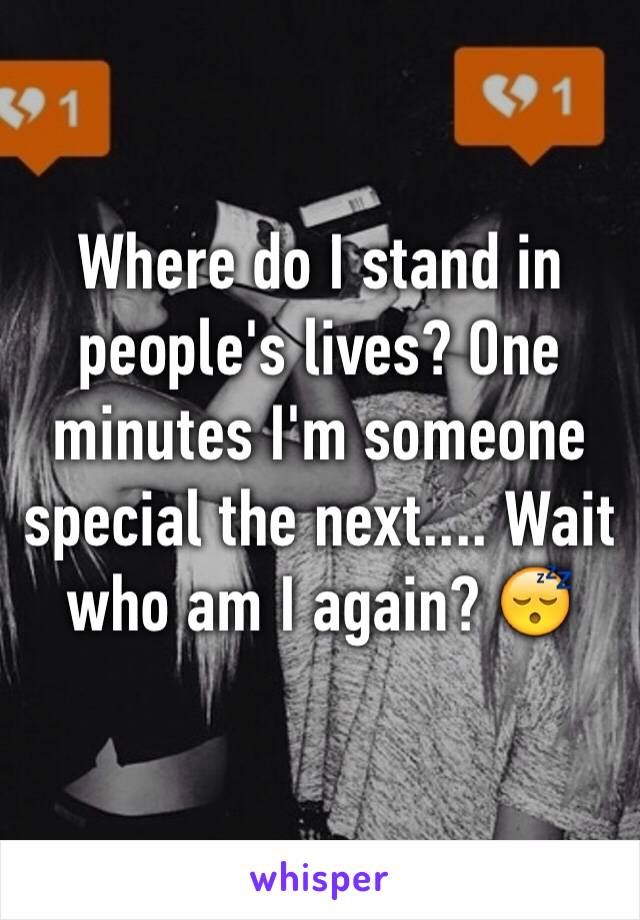 Where do I stand in people's lives? One minutes I'm someone special the next.... Wait who am I again? 😴