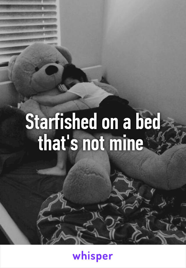 Starfished on a bed that's not mine 