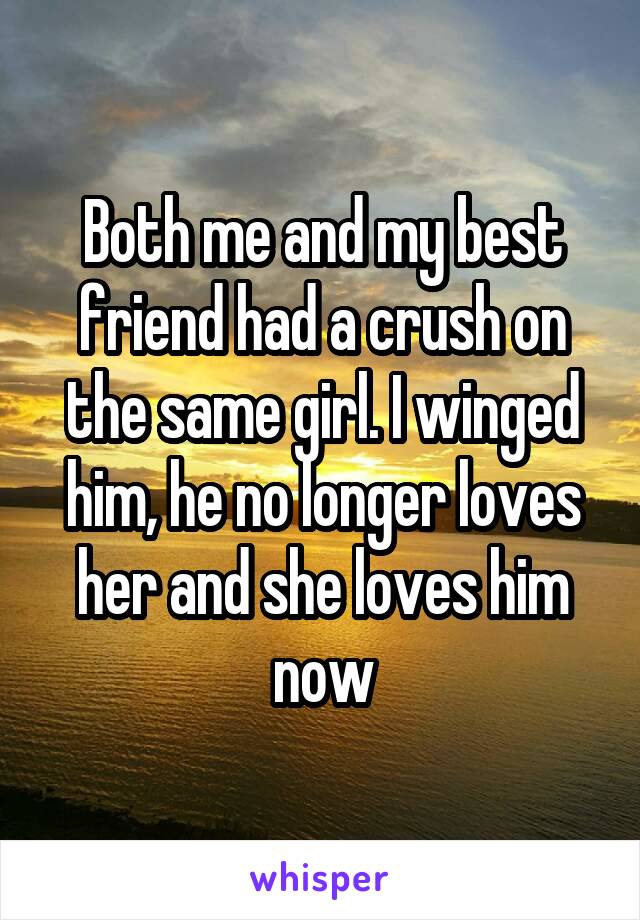 Both me and my best friend had a crush on the same girl. I winged him, he no longer loves her and she loves him now