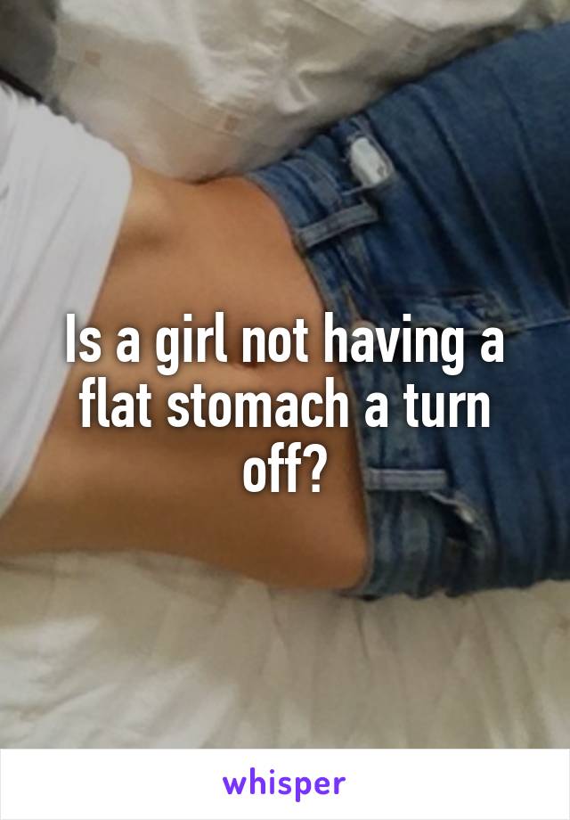 Is a girl not having a flat stomach a turn off?