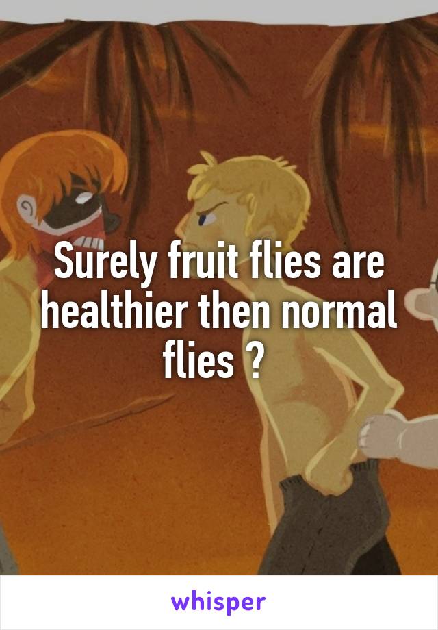 Surely fruit flies are healthier then normal flies ? 