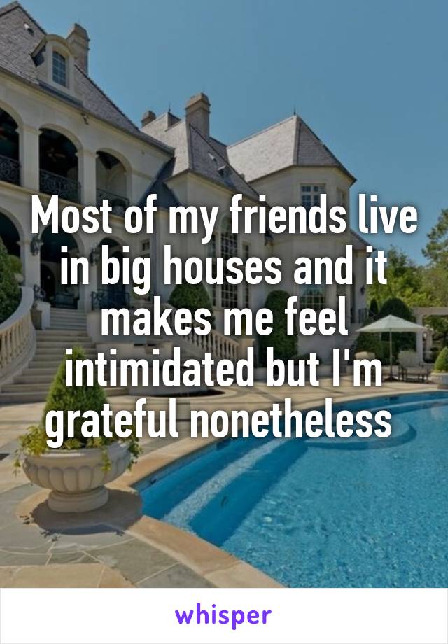 Most of my friends live in big houses and it makes me feel intimidated but I'm grateful nonetheless 