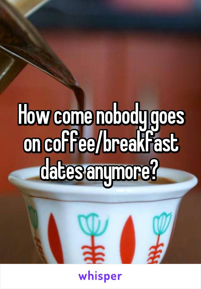 How come nobody goes on coffee/breakfast dates anymore? 