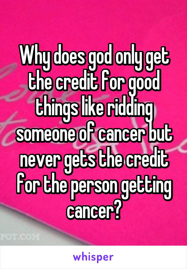 Why does god only get the credit for good things like ridding someone of cancer but never gets the credit for the person getting cancer?