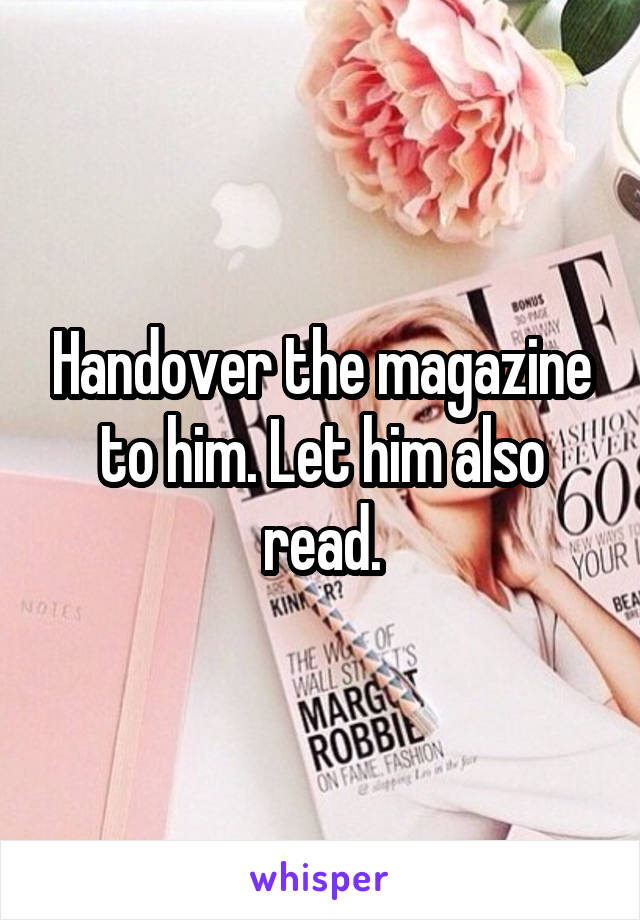 Handover the magazine to him. Let him also read.