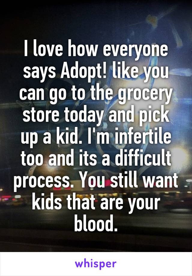 I love how everyone says Adopt! like you can go to the grocery store today and pick up a kid. I'm infertile too and its a difficult process. You still want kids that are your blood.