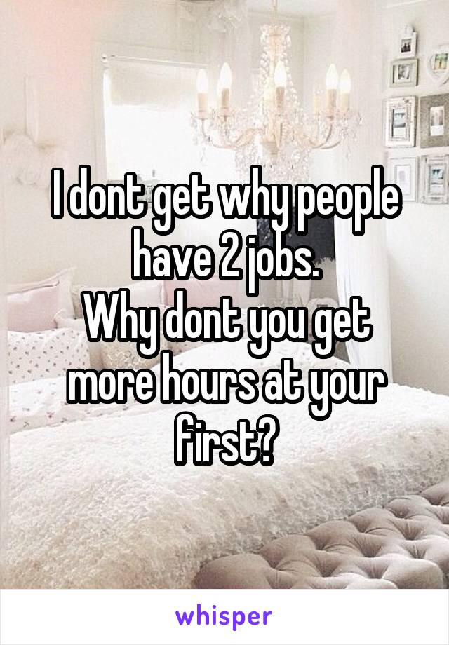 I dont get why people have 2 jobs.
Why dont you get more hours at your first?