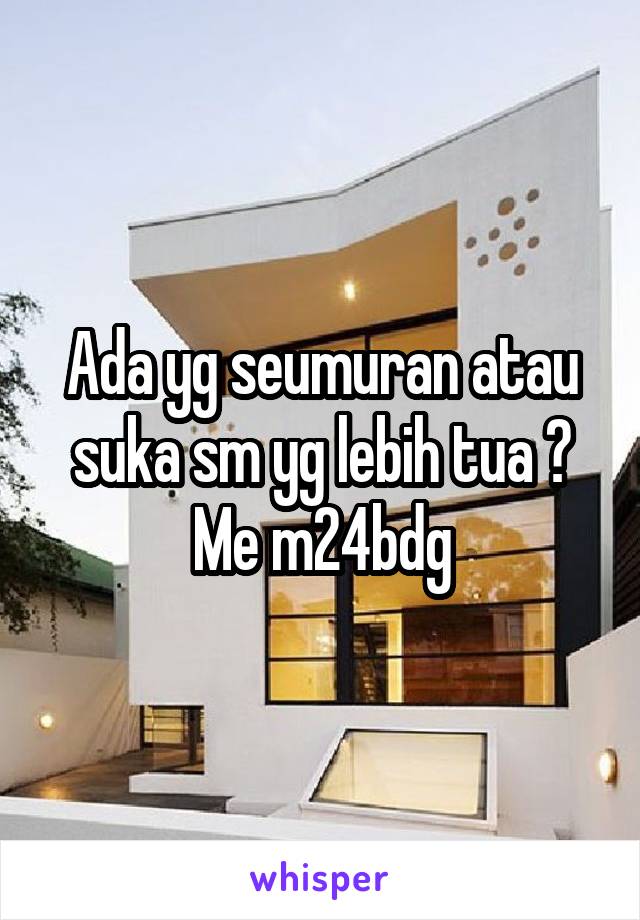 Ada yg seumuran atau suka sm yg lebih tua ? Me m24bdg