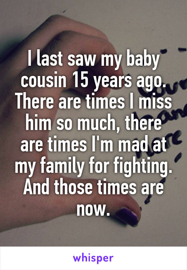 I last saw my baby cousin 15 years ago. There are times I miss him so much, there are times I'm mad at my family for fighting. And those times are now.