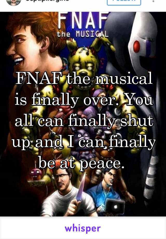 FNAF the musical is finally over. You all can finally shut up and I can finally be at peace. 