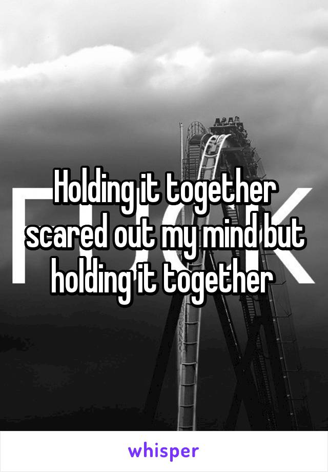 Holding it together scared out my mind but holding it together 