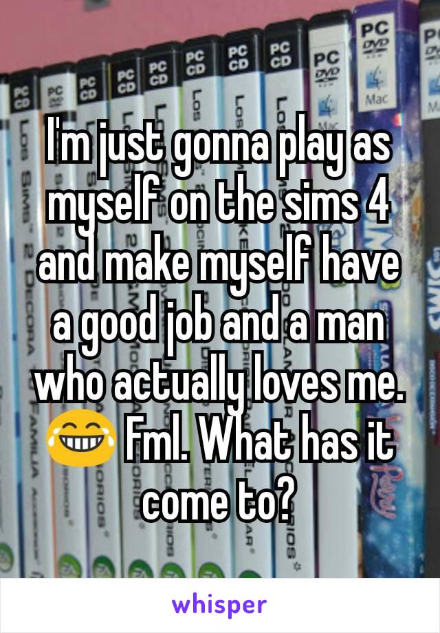 I'm just gonna play as myself on the sims 4 and make myself have a good job and a man who actually loves me. 😂 Fml. What has it come to?