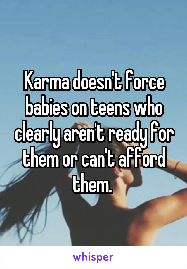 Karma doesn't force babies on teens who clearly aren't ready for them or can't afford them. 