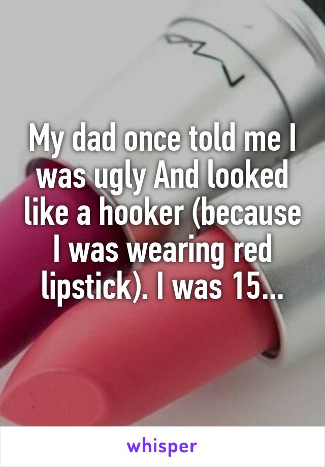 My dad once told me I was ugly And looked like a hooker (because I was wearing red lipstick). I was 15...
