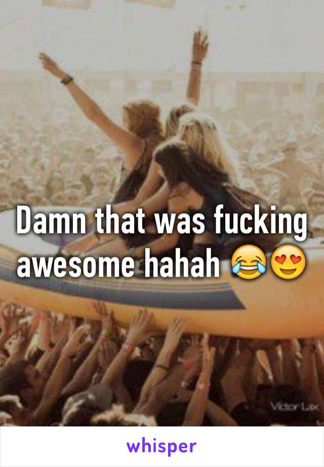 Damn that was fucking awesome hahah 😂😍