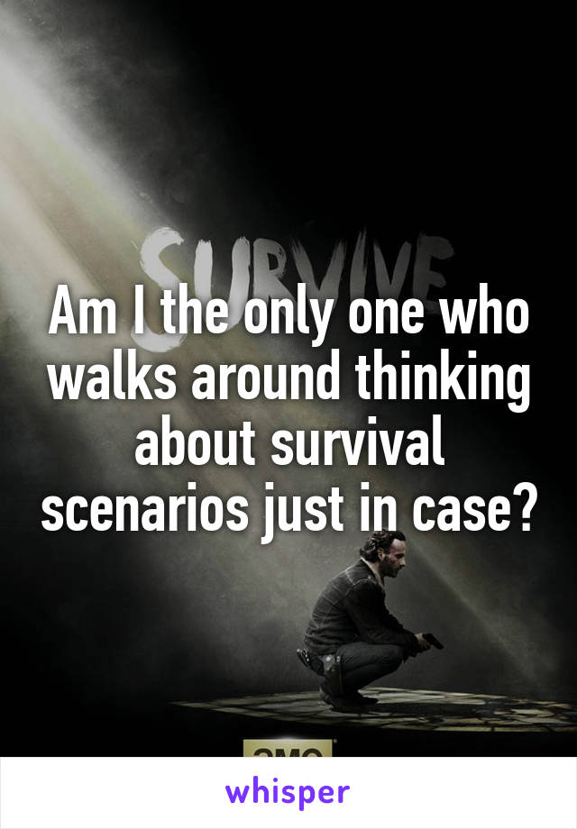 Am I the only one who walks around thinking about survival scenarios just in case?