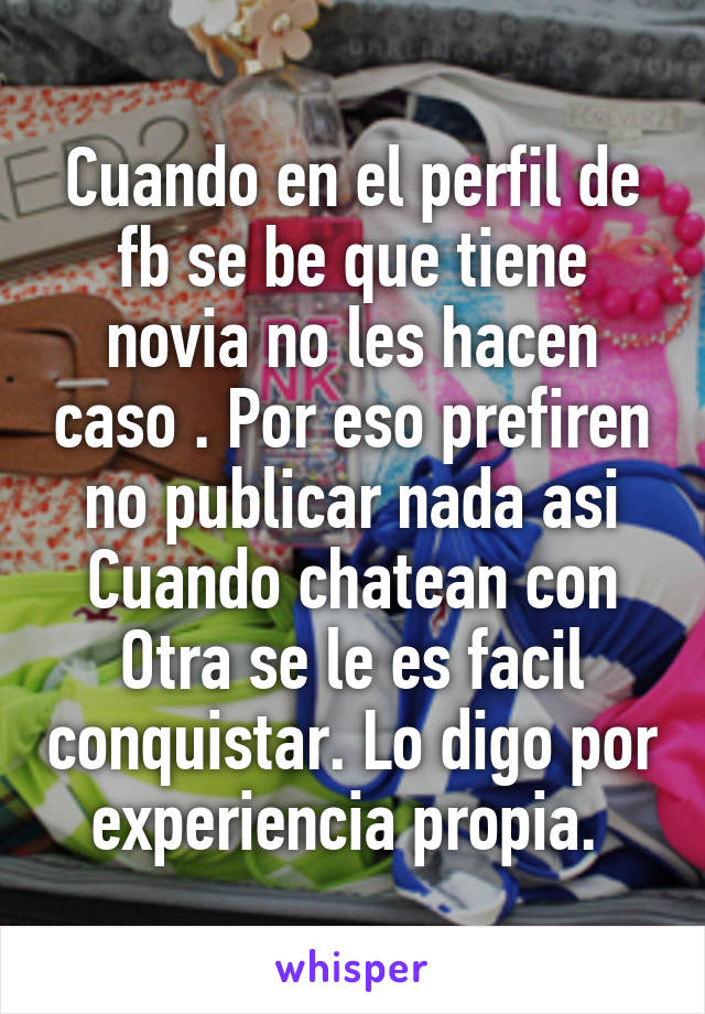 Cuando en el perfil de fb se be que tiene novia no les hacen caso . Por eso prefiren no publicar nada asi Cuando chatean con Otra se le es facil conquistar. Lo digo por experiencia propia. 