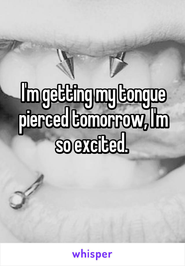 I'm getting my tongue pierced tomorrow, I'm so excited. 
