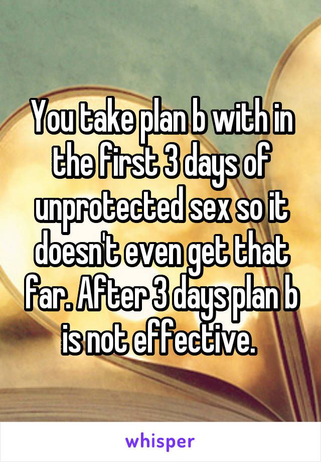 You take plan b with in the first 3 days of unprotected sex so it doesn't even get that far. After 3 days plan b is not effective. 