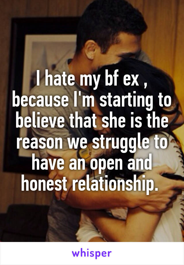 I hate my bf ex , because I'm starting to believe that she is the reason we struggle to have an open and honest relationship. 