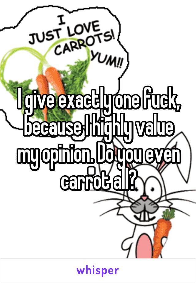 I give exactly one fuck, because I highly value my opinion. Do you even carrot all?