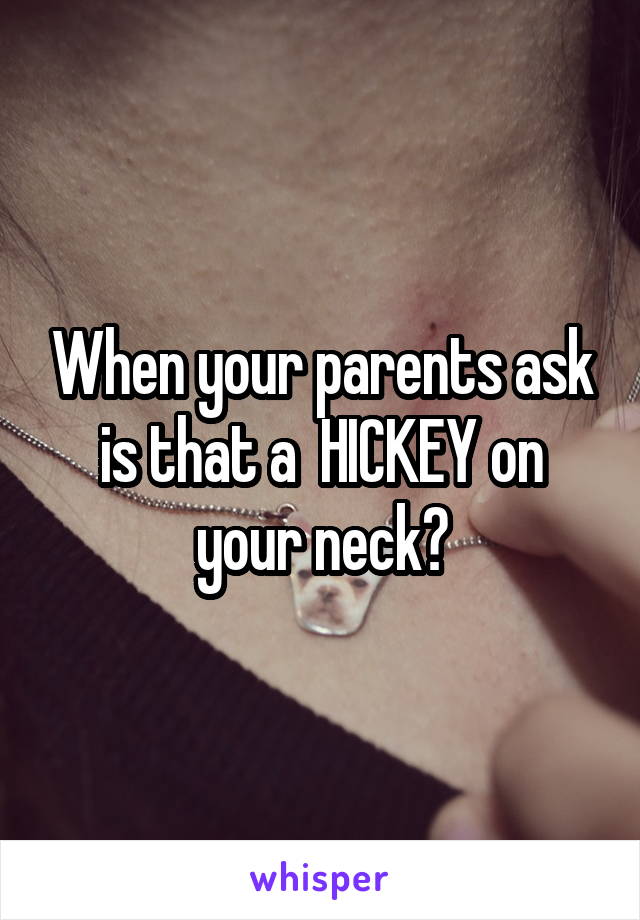 When your parents ask
is that a  HICKEY on your neck?