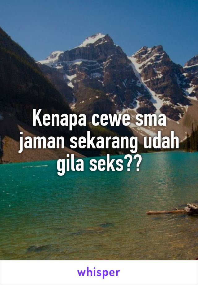 Kenapa cewe sma jaman sekarang udah gila seks??