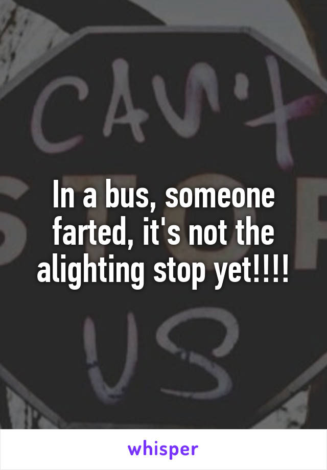 In a bus, someone farted, it's not the alighting stop yet!!!!