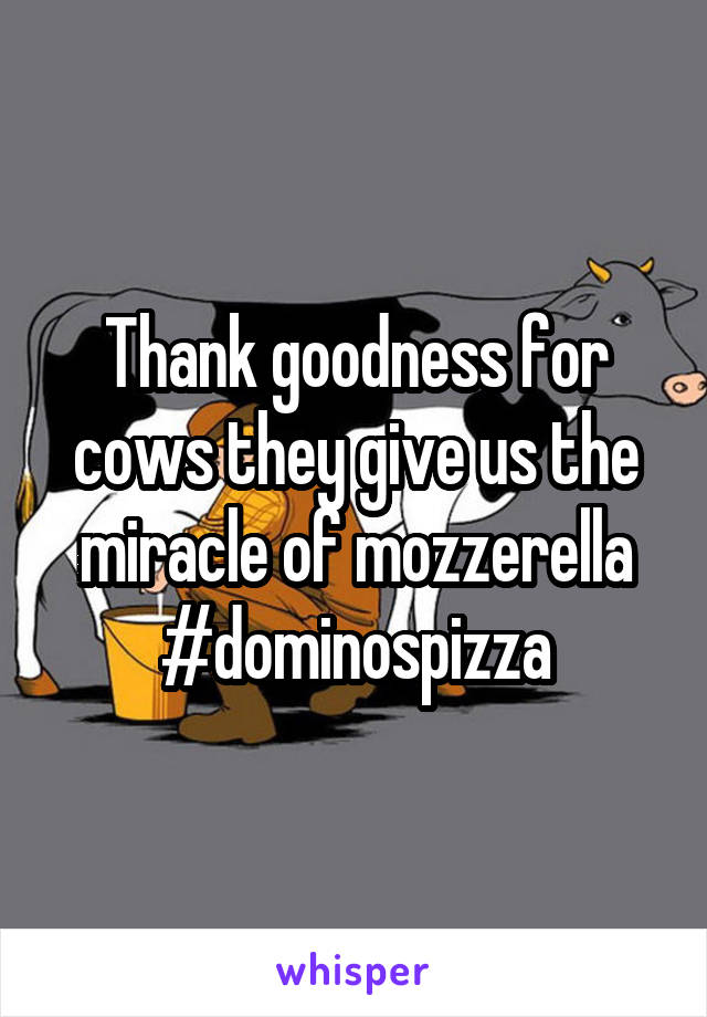 Thank goodness for cows they give us the miracle of mozzerella #dominospizza