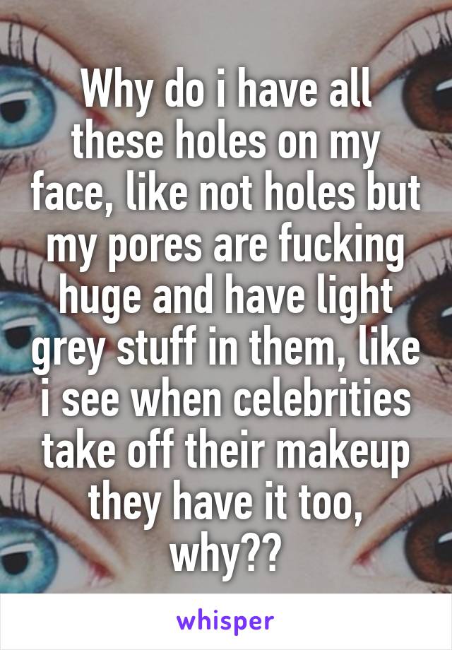 Why do i have all these holes on my face, like not holes but my pores are fucking huge and have light grey stuff in them, like i see when celebrities take off their makeup they have it too, why??