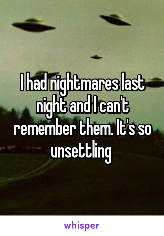 I had nightmares last night and I can't remember them. It's so unsettling 