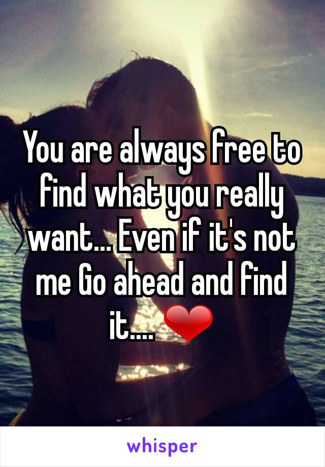 You are always free to find what you really want... Even if it's not me Go ahead and find it.... ❤