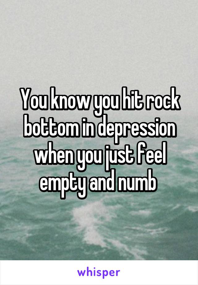 You know you hit rock bottom in depression when you just feel empty and numb 