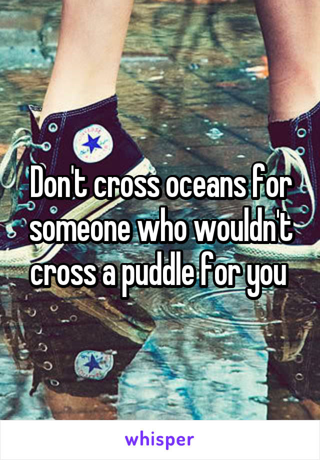 Don't cross oceans for someone who wouldn't cross a puddle for you 