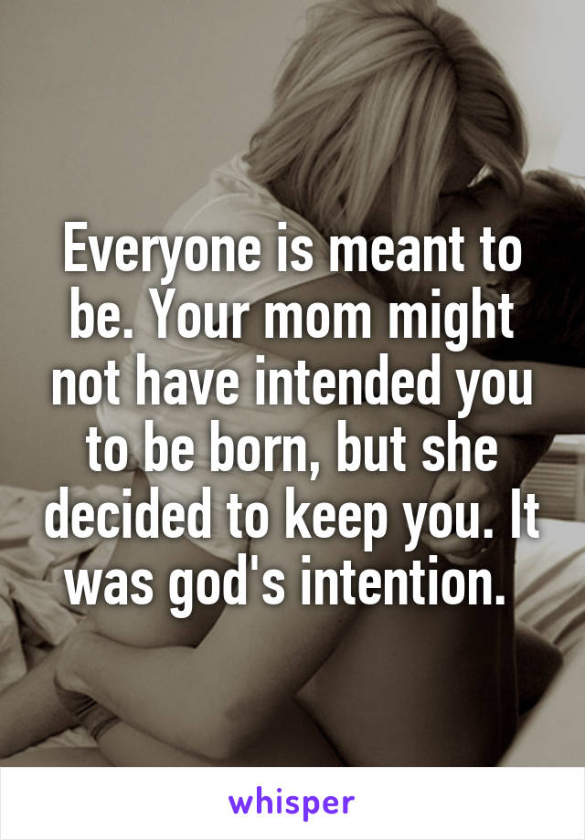 Everyone is meant to be. Your mom might not have intended you to be born, but she decided to keep you. It was god's intention. 