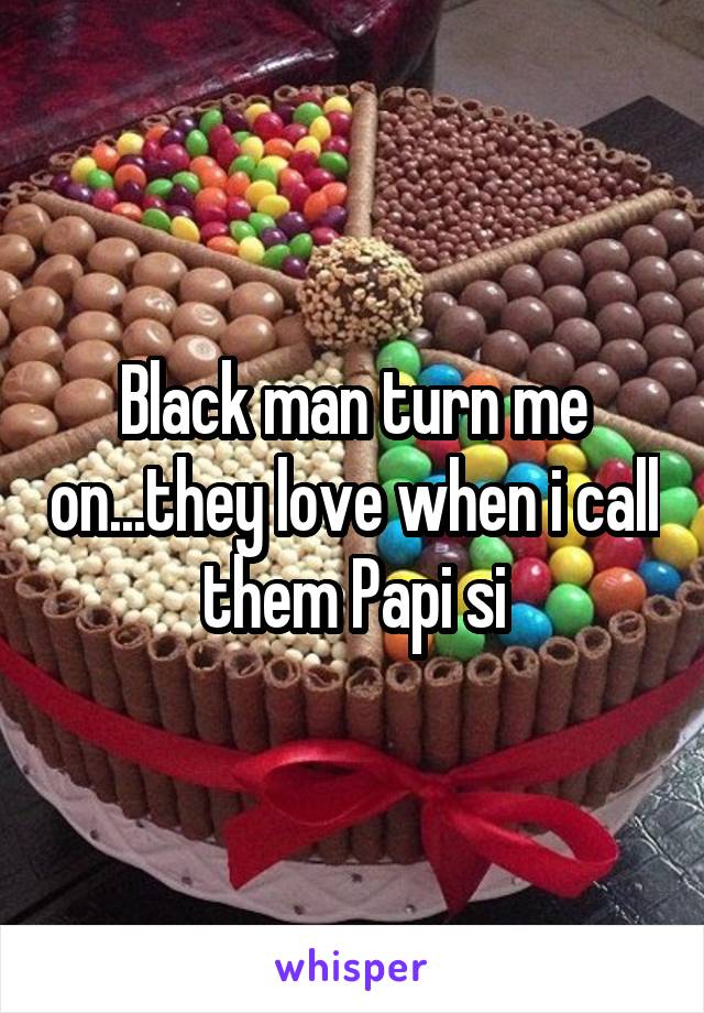 Black man turn me on...they love when i call them Papi si