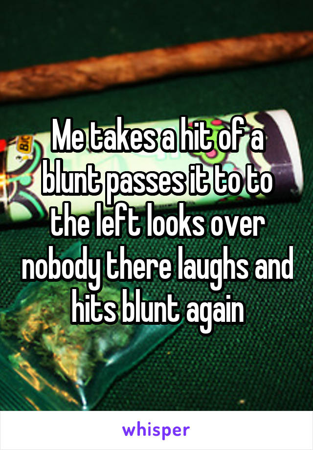 Me takes a hit of a blunt passes it to to the left looks over nobody there laughs and hits blunt again