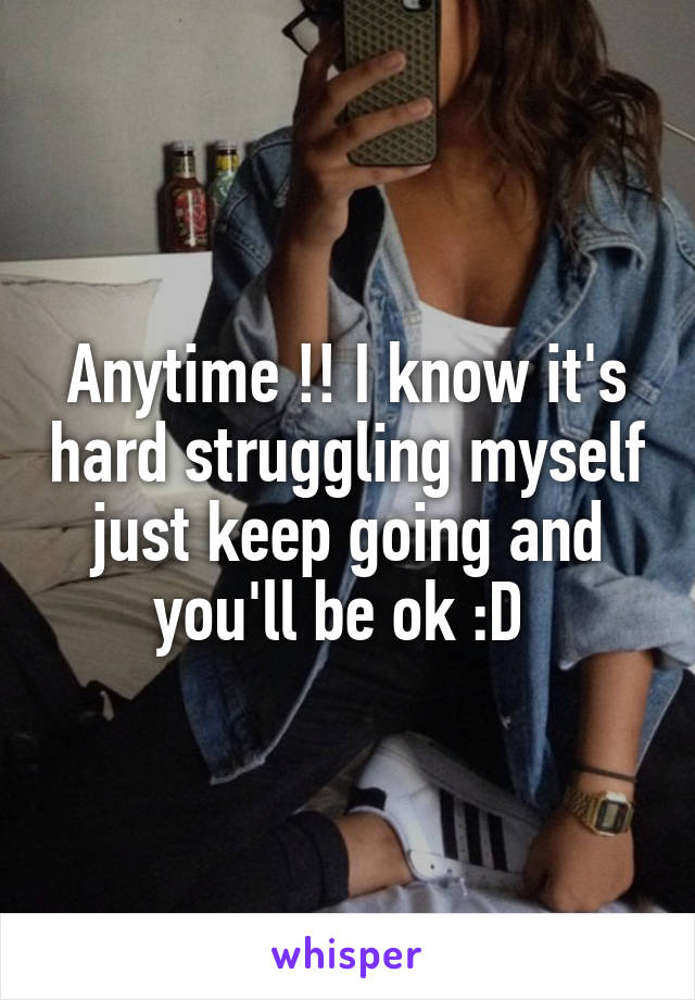 Anytime !! I know it's hard struggling myself just keep going and you'll be ok :D 