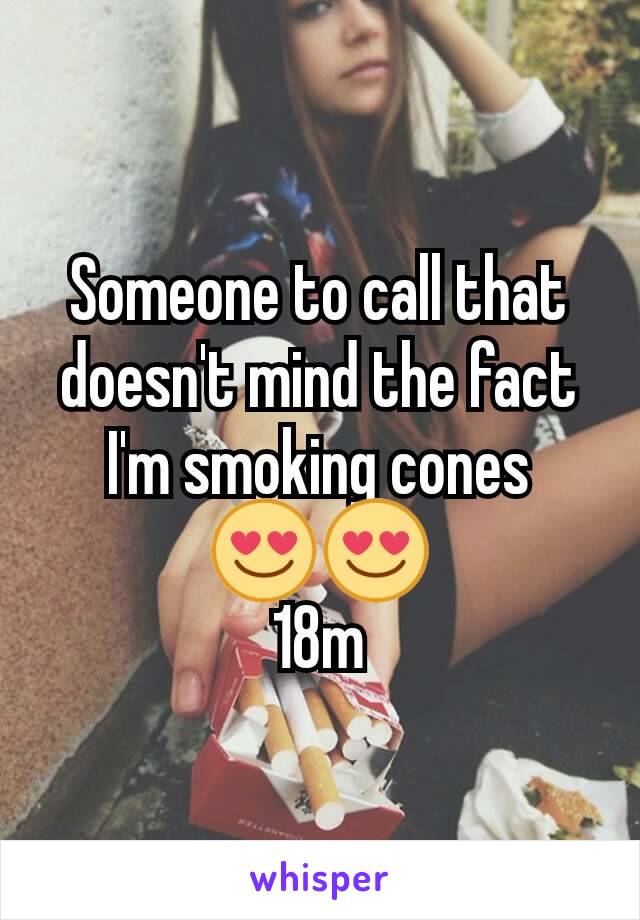 Someone to call that doesn't mind the fact I'm smoking cones
 😍😍 
18m