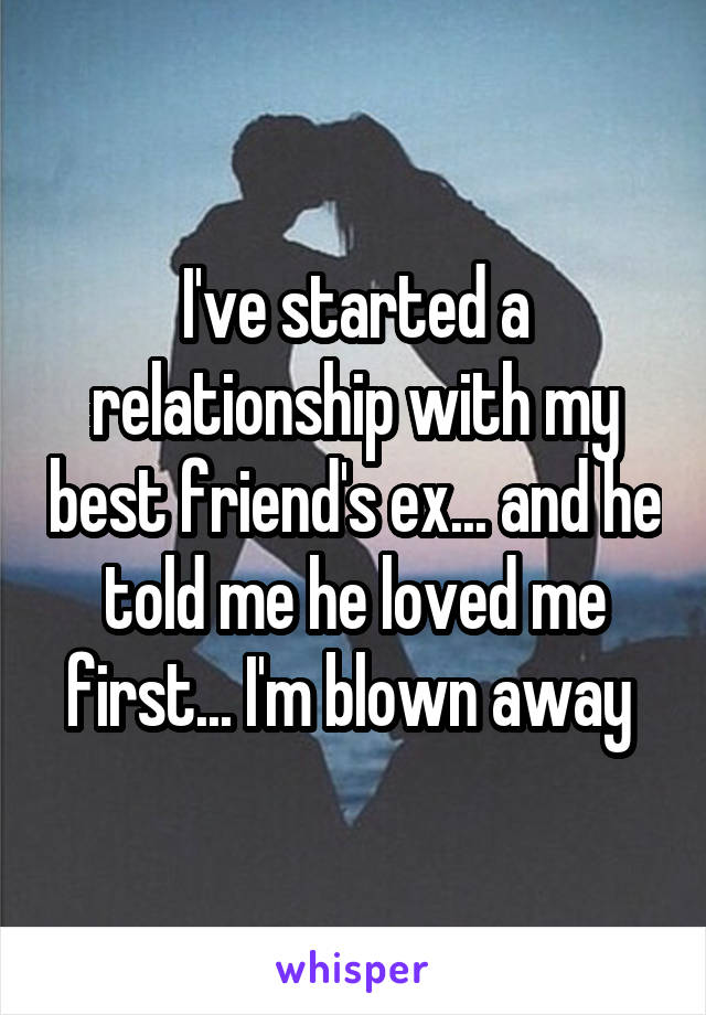 I've started a relationship with my best friend's ex... and he told me he loved me first... I'm blown away 