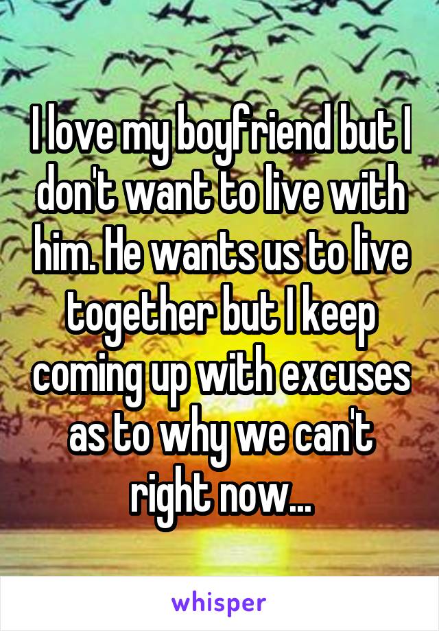 I love my boyfriend but I don't want to live with him. He wants us to live together but I keep coming up with excuses as to why we can't right now...