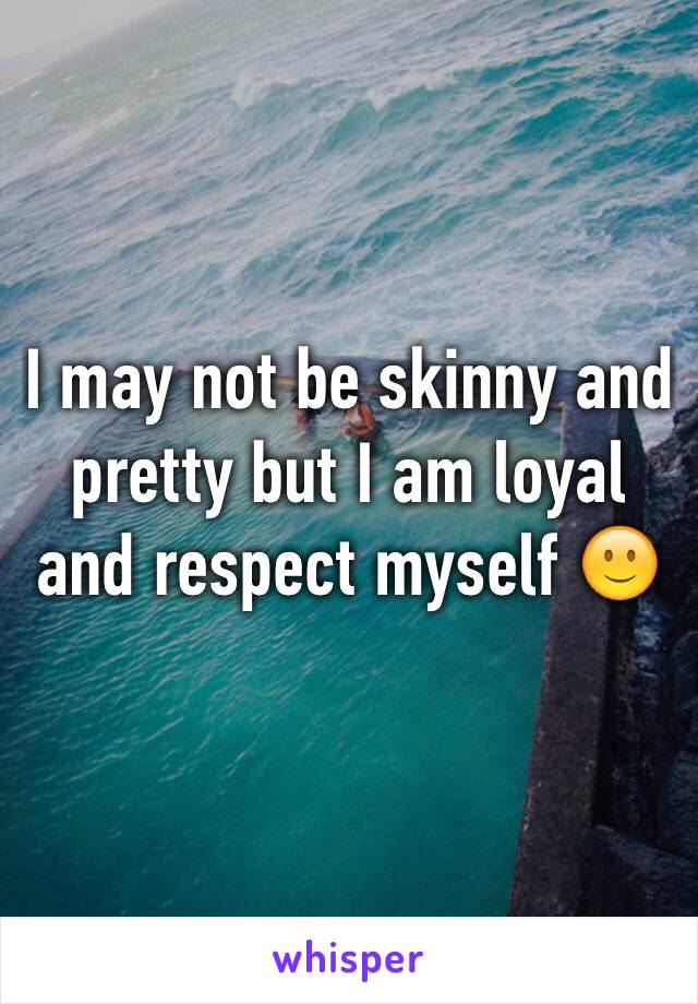 I may not be skinny and pretty but I am loyal and respect myself 🙂